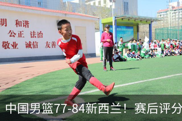 中国男篮77-84新西兰！赛后评分：4人满分 3人优秀 1人7中0严重拉胯