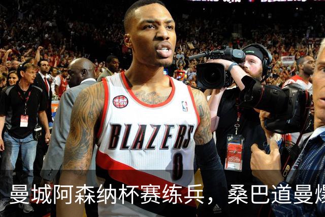 曼城阿森纳杯赛练兵，桑巴道曼爆发彰显豪门厚度