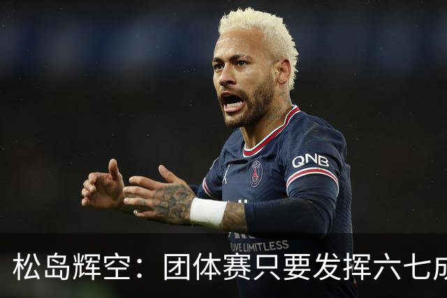 松岛辉空：团体赛只要发挥六七成实力 就能和中国乒乓球队抗衡